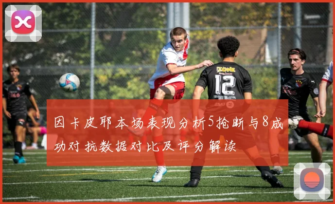 因卡皮耶本场表现分析5抢断与8成功对抗数据对比及评分解读