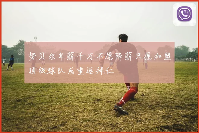 努贝尔年薪千万不愿降薪只愿加盟顶级球队或重返拜仁