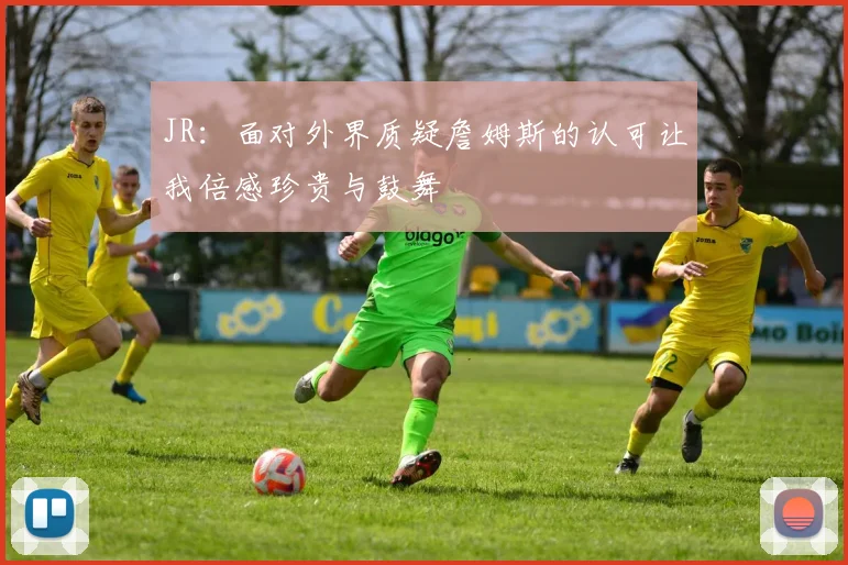 JR：面对外界质疑詹姆斯的认可让我倍感珍贵与鼓舞