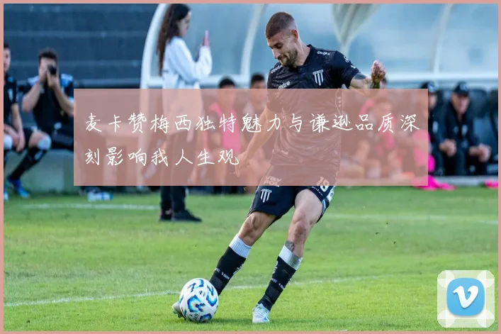 麦卡赞梅西独特魅力与谦逊品质深刻影响我人生观