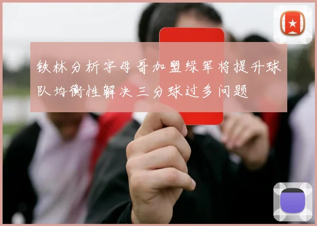 铁林分析字母哥加盟绿军将提升球队均衡性解决三分球过多问题