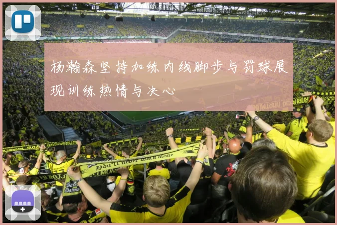 杨瀚森坚持加练内线脚步与罚球展现训练热情与决心