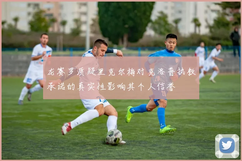 龙赛罗质疑里克尔梅对克洛普执教承诺的真实性影响其个人信誉