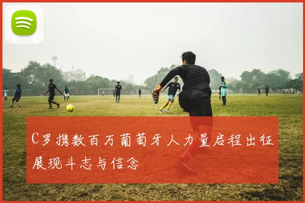 C罗携数百万葡萄牙人力量启程出征展现斗志与信念
