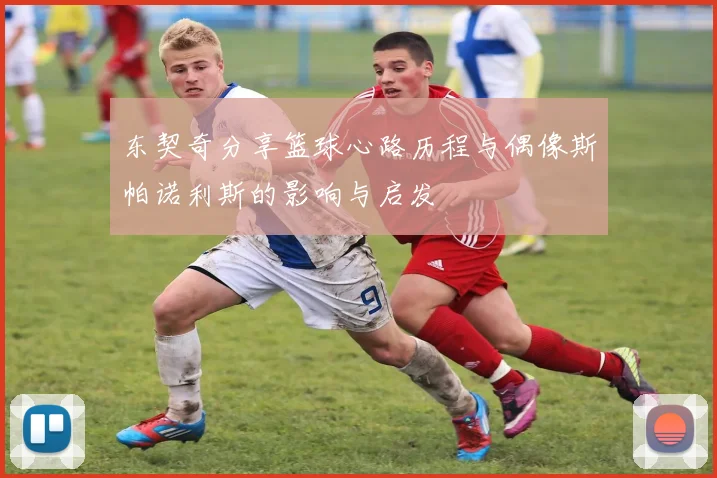 东契奇分享篮球心路历程与偶像斯帕诺利斯的影响与启发