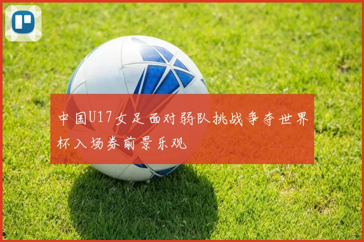 中国U17女足面对弱队挑战争夺世界杯入场券前景乐观