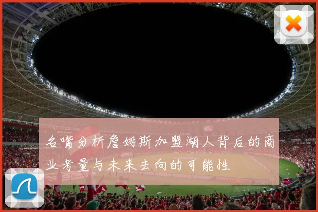 名嘴分析詹姆斯加盟湖人背后的商业考量与未来去向的可能性