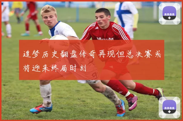 追梦历史翻盘传奇再现但总决赛或将迎来终局时刻