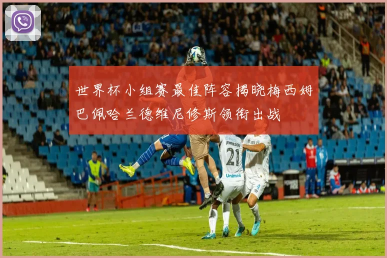 世界杯小组赛最佳阵容揭晓梅西姆巴佩哈兰德维尼修斯领衔出战