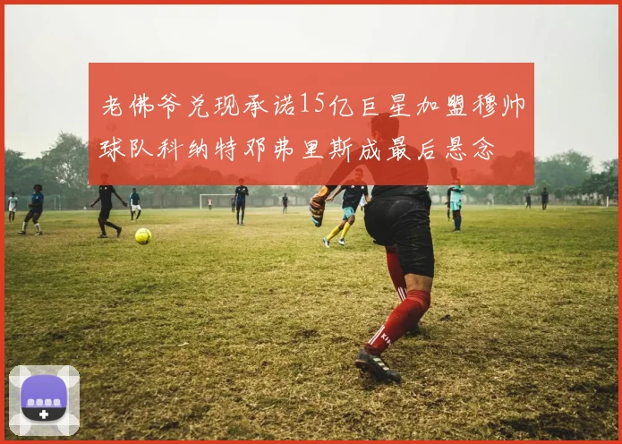 老佛爷兑现承诺15亿巨星加盟穆帅球队科纳特邓弗里斯成最后悬念