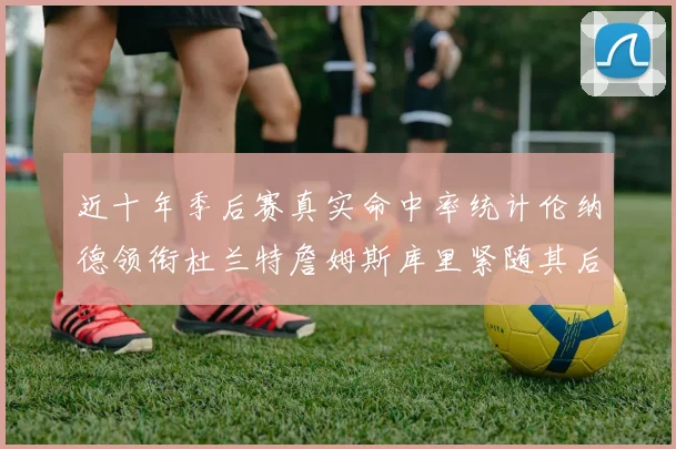 近十年季后赛真实命中率统计伦纳德领衔杜兰特詹姆斯库里紧随其后