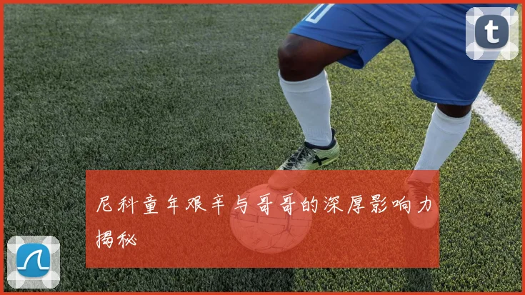 尼科童年艰辛与哥哥的深厚影响力揭秘